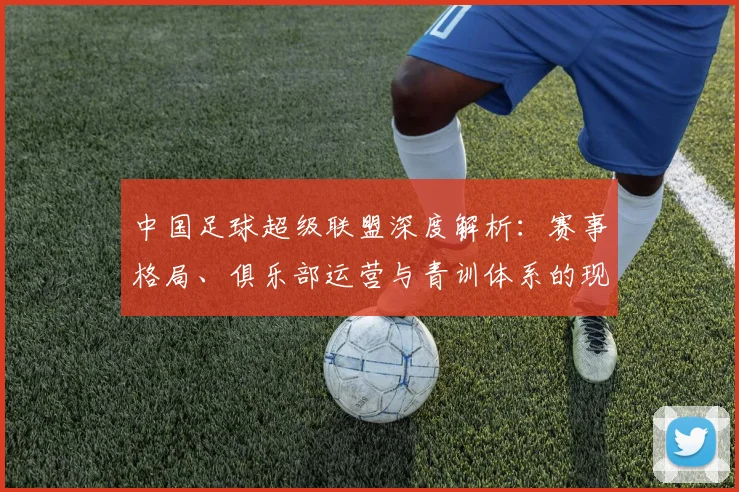 中国足球超级联盟深度解析:赛事格局、俱乐部运营与青训体系的现状与未来