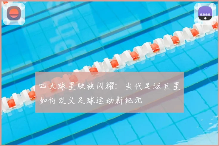 四大球星联袂闪耀：当代足坛巨星如何定义足球运动新纪元