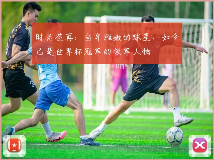 时光荏苒,当年稚嫩的球星,如今已是世界杯冠军的领军人物