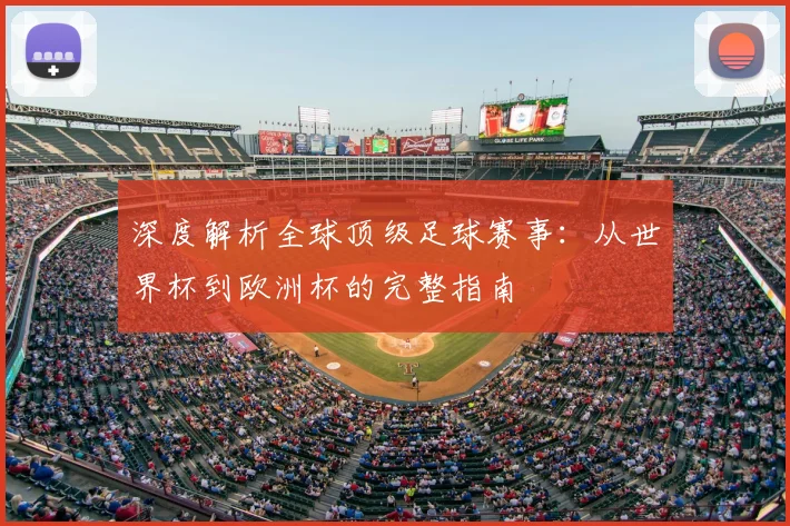 深度解析全球顶级足球赛事:从世界杯到欧洲杯的完整指南