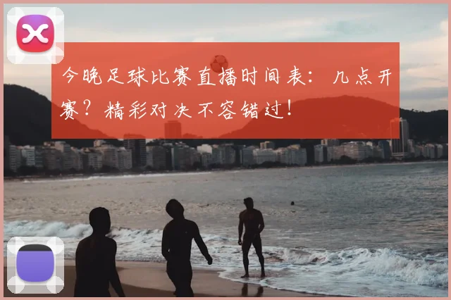 今晚足球比赛直播时间表：几点开赛？精彩对决不容错过！