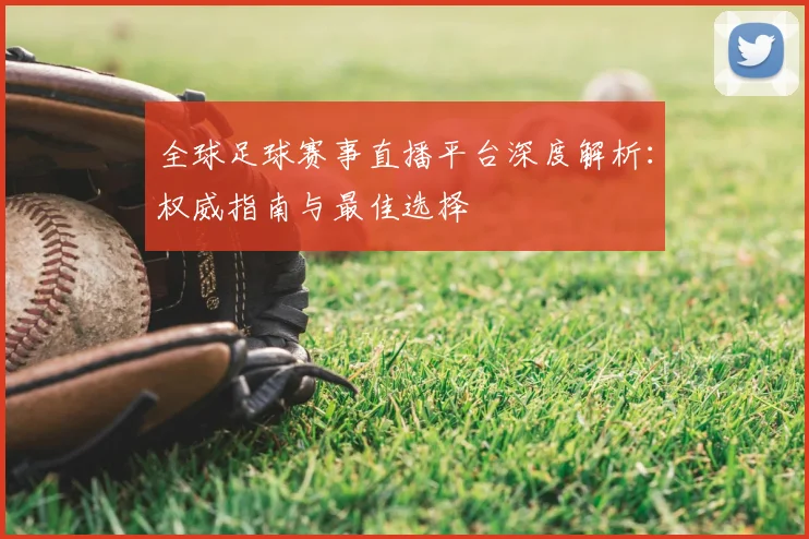 全球足球赛事直播平台深度解析:权威指南与最佳选择