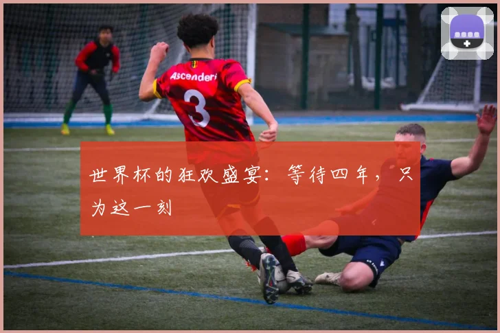 世界杯的狂欢盛宴：等待四年，只为这一刻