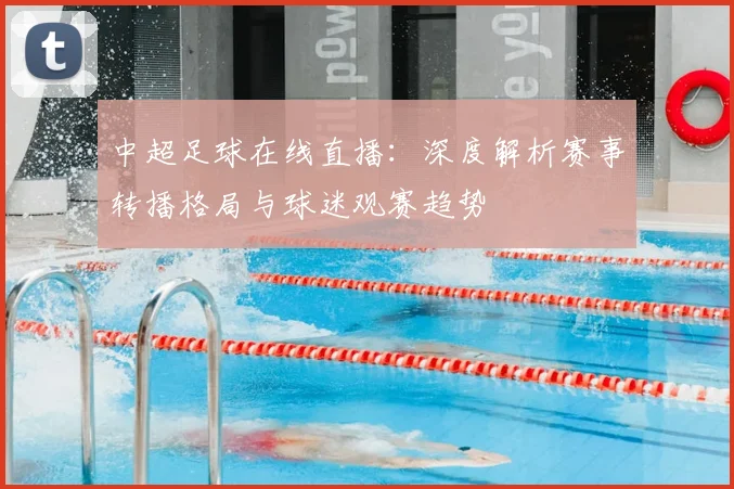 中超足球在线直播：深度解析赛事转播格局与球迷观赛趋势