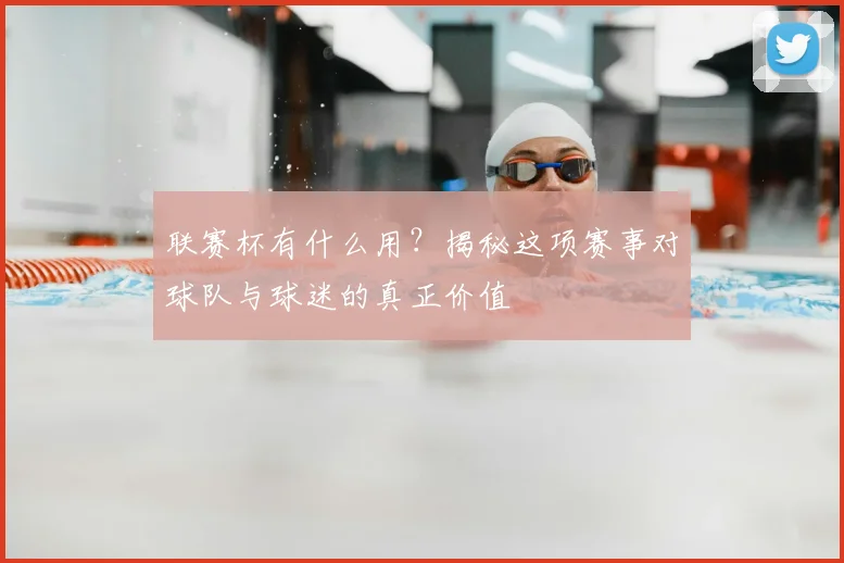联赛杯有什么用？揭秘这项赛事对球队与球迷的真正价值