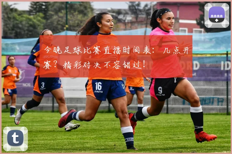 今晚足球比赛直播时间表：几点开赛？精彩对决不容错过！