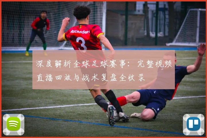 深度解析全球足球赛事：完整视频直播回放与战术复盘全收录
