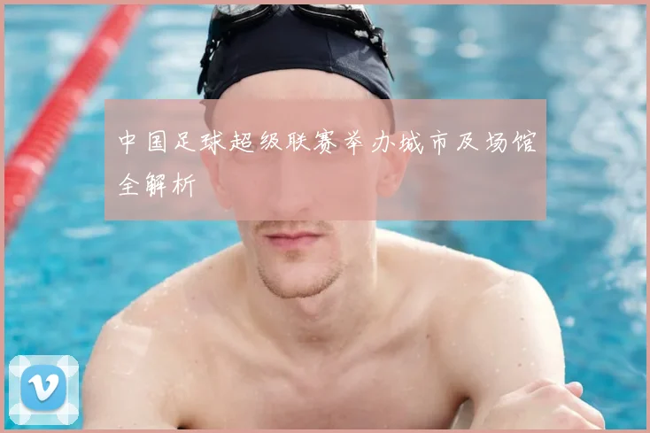 中国足球超级联赛举办城市及场馆全解析