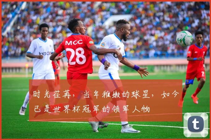 时光荏苒,当年稚嫩的球星,如今已是世界杯冠军的领军人物