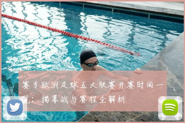 赛季欧洲足球五大联赛开赛时间一览：揭幕战与赛程全解析
