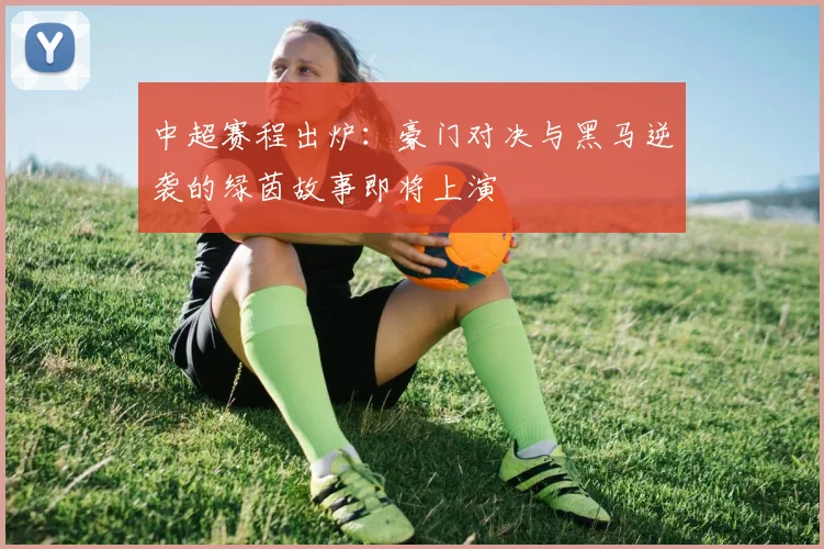 中超赛程出炉:豪门对决与黑马逆袭的绿茵故事即将上演