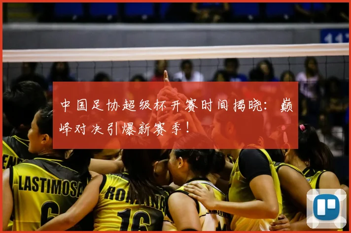 中国足协超级杯开赛时间揭晓:巅峰对决引爆新赛季!