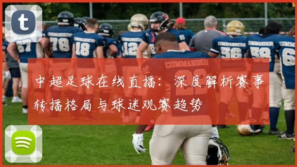 中超足球在线直播:深度解析赛事转播格局与球迷观赛趋势